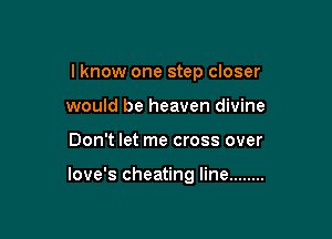 I know one step closer
would be heaven divine

Don't let me cross over

love's cheating line ........