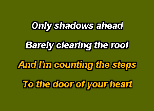 Only shadows ahead

Bareiy clearing the roof

And 1m counting the steps

To the door of your heart