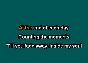 At the end of each day

Counting the moments

'TiII you fade away. Inside my soul