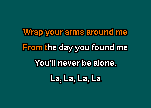 Wrap your arms around me

From the day you found me

You'll never be alone.

La, La, La, La