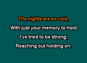 The nights are so cold,
With just your memory to hold

I've tried to be strong,

Reaching out holding on.