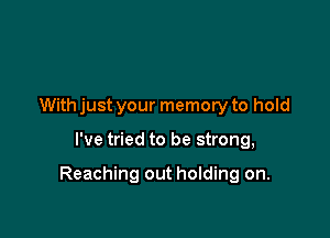 With just your memory to hold

I've tried to be strong,

Reaching out holding on.