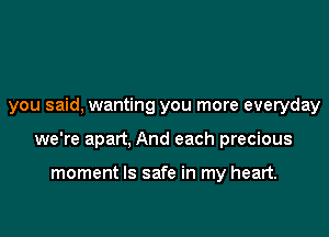 you said, wanting you more everyday

we're apart, And each precious

moment ls safe in my heart.