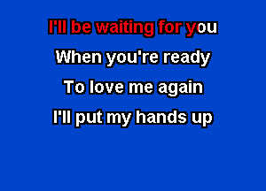 I'll be waiting for you
When you're ready
To love me again

I'll put my hands up