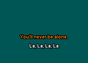 You'll never be alone.

La, La, La, La