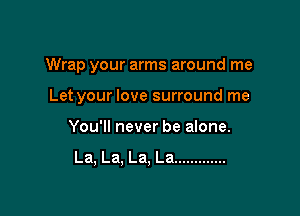 Wrap your arms around me

Let your love surround me
You'll never be alone.

La, La, La, La .............