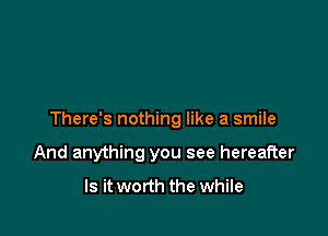 There's nothing like a smile

And anything you see hereafter

Is it worth the while