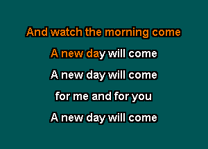 And watch the morning come
A new day will come

A new day will come

for me and for you

A new day will come