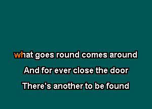 what goes round comes around

And for ever close the door

There's another to be found