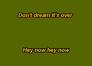 Don't dream it's over

Hey now hey now