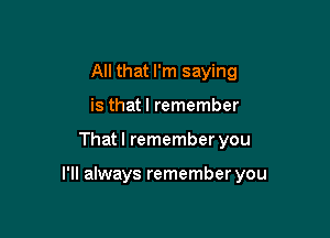 All that I'm saying
is that I remember

That I remember you

I'll always remember you