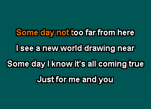 Some day not too far from here
I see a new world drawing near
Some day I know it's all coming true

Just for me and you