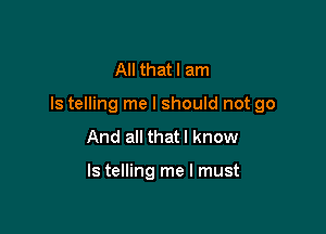 All that I am

Is telling me I should not go

And all thatl know

Is telling me I must