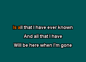 Is all thatl have ever known

And all thatl have

Will be here when I'm gone