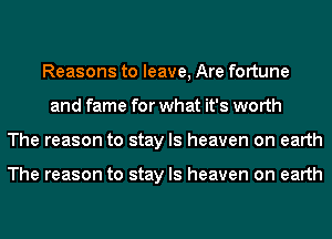 Reasons to leave, Are fortune
and fame for what it's worth
The reason to stay ls heaven on earth

The reason to stay ls heaven on earth