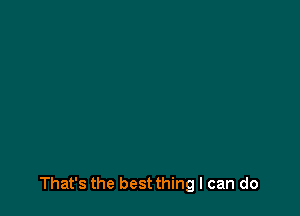 That's the best thing I can do