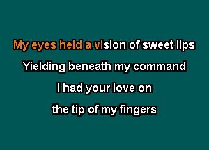 My eyes held a vision of sweet lips

Yielding beneath my command
I had your love on

the tip of my fingers