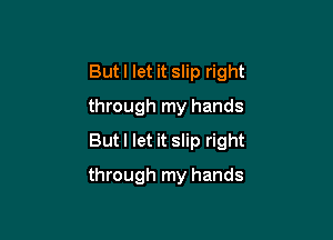 Butl let it slip right
through my hands

But I let it slip right

through my hands