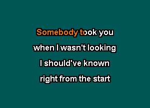 Somebody took you

when I wasn't looking

I should've known

right from the start