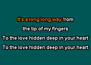 It's a long long way from
the tip of my fingers
To the love hidden deep in your heart
To the love hidden deep in your heart