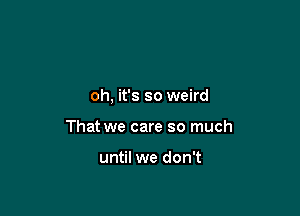 oh, it's so weird

That we care so much

until we don't