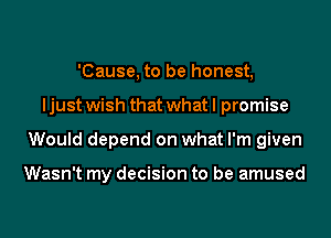 'Cause, to be honest,
I just wish that what I promise
Would depend on what I'm given

Wasn't my decision to be amused