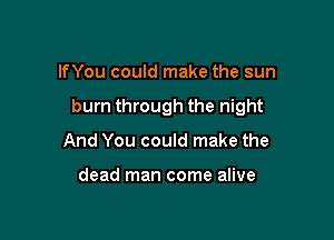 lfYou could make the sun

burn through the night

And You could make the

dead man come alive