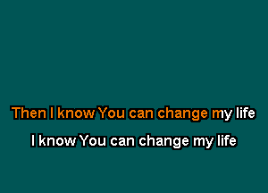 Then I know You can change my life

I know You can change my life