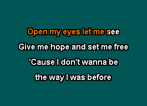 Open my eyes let me see

Give me hope and set me free
'Cause I don't wanna be

the way I was before