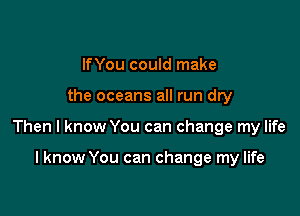 If You could make

the oceans all run dry

Then I know You can change my life

I know You can change my life