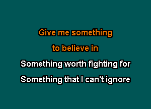 Give me something
to believe in

Something worth fighting for

Something that I can't ignore