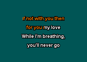 If not with you then

for you my love

While I'm breathing,

you'll never go