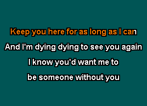 Keep you here for as long as I can
And I'm dying dying to see you again

I know you'd want me to

be someone without you