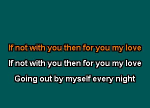 If not with you then for you my love

If not with you then for you my love

Going out by myself every night