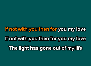 If not with you then for you my love

If not with you then for you my love

The light has gone out of my life