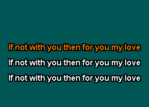 If not with you then for you my love

If not with you then for you my love

If not with you then for you my love