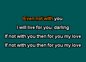 Even not with you
I will live for you, darling

If not with you then for you my love

If not with you then for you my love