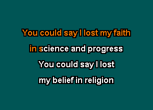 You could say I lost my faith

in science and progress

You could sayl lost

my beliefin religion