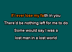 lfl ever lose my faith in you

There'd be nothing left for me to do

Some would say I was a

lost man in a lost world
