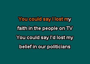You could sayl lost my

faith in the people on TV

You could say I'd lost my

belief in our politicians