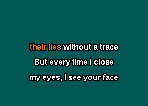 their lies without a trace

But every time I close

my eyes. I see your face