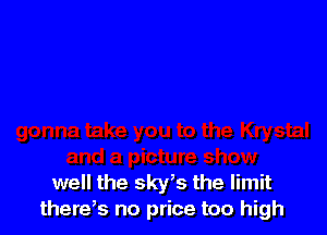 well the sky,s the limit
there,s no price too high