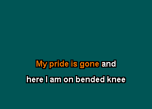 My pride is gone and

here I am on bended knee