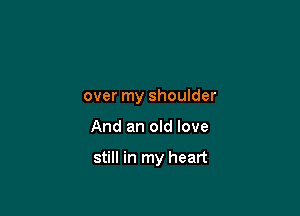 over my shoulder

And an old love

still in my heart