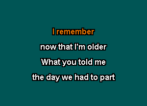 I remember
now that I'm older

What you told me

the day we had to part