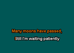 Many moons have passed,

Still I'm waiting patiently