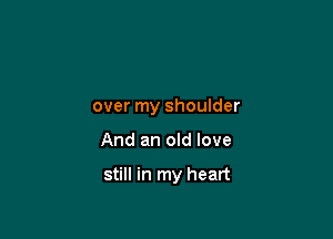 over my shoulder

And an old love

still in my heart