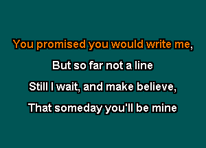 You promised you would write me,
But so far not a line

Still Iwait, and make believe,

That someday you'll be mine