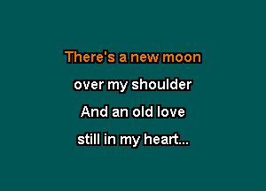 There's a new moon
over my shoulder

And an old love

still in my heart...