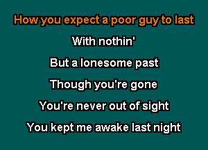 How you expect a poor guy to last
With nothin'
But a lonesome past
Though you're gone

You're never out of sight

You kept me awake last night